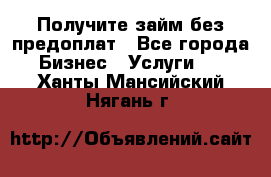 Получите займ без предоплат - Все города Бизнес » Услуги   . Ханты-Мансийский,Нягань г.